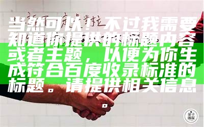 当然可以！不过我需要知道你提供的标题内容或者主题，以便为你生成符合百度收录标准的标题。请提供相关信息。