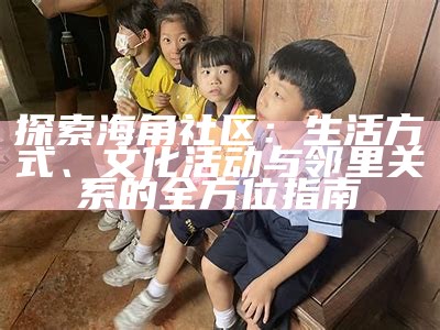 探索海角社区：生活方式、文化活动与邻里关系的全方位指南