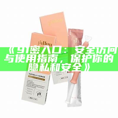 《91密入口：安全访问与使用指南，保护你的隐私和安全》