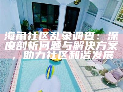 海角社区乱象调查：深度剖析问题与解决方案，助力社区和谐发展
